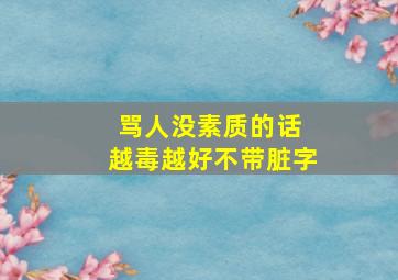 骂人没素质的话 越毒越好不带脏字